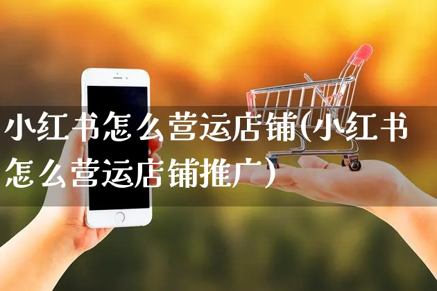 小红书怎么营运店铺(小红书怎么营运店铺推广)_https://www.czttao.com_小红书_第1张