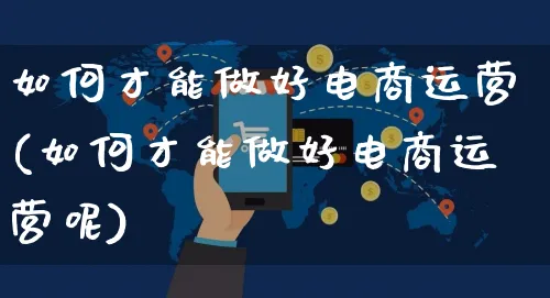 如何才能做好电商运营(如何才能做好电商运营呢)_https://www.czttao.com_电商问答_第1张