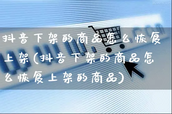 抖音下架的商品怎么恢复上架(抖音下架的商品怎么恢复上架的商品)_https://www.czttao.com_京东电商_第1张