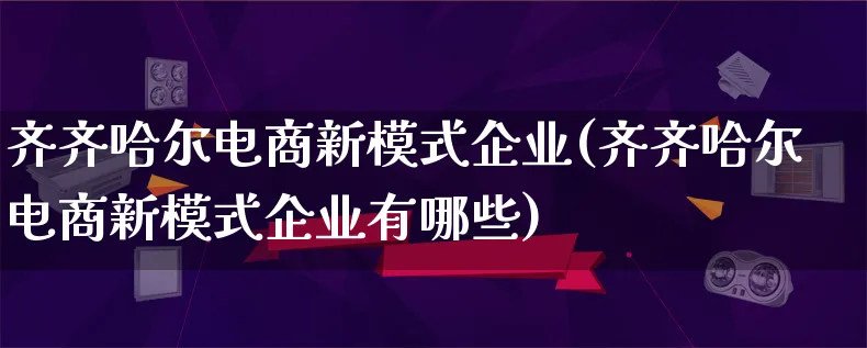 齐齐哈尔电商新模式企业(齐齐哈尔电商新模式企业有哪些)_https://www.qujiang-marathon.com_运营技巧_第1张