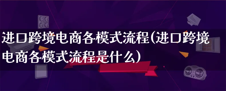 进口跨境电商各模式流程(进口跨境电商各模式流程是什么)_https://www.qujiang-marathon.com_运营技巧_第1张