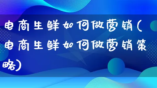 电商生鲜如何做营销(电商生鲜如何做营销策略)_https://www.qujiang-marathon.com_电商资讯_第1张