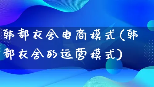 韩都衣舍电商模式(韩都衣舍的运营模式)_https://www.qujiang-marathon.com_运营技巧_第1张