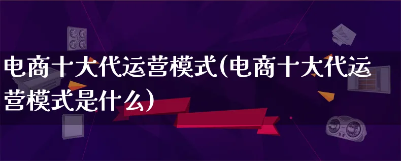 电商十大代运营模式(电商十大代运营模式是什么)_https://www.qujiang-marathon.com_运营技巧_第1张