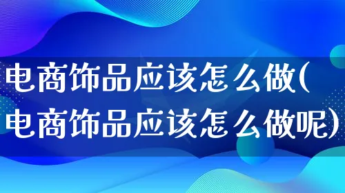 电商饰品应该怎么做(电商饰品应该怎么做呢)_https://www.qujiang-marathon.com_市场推广_第1张