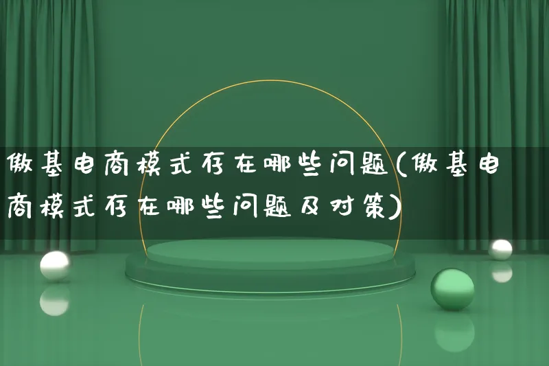 傲基电商模式存在哪些问题(傲基电商模式存在哪些问题及对策)_https://www.qujiang-marathon.com_运营技巧_第1张