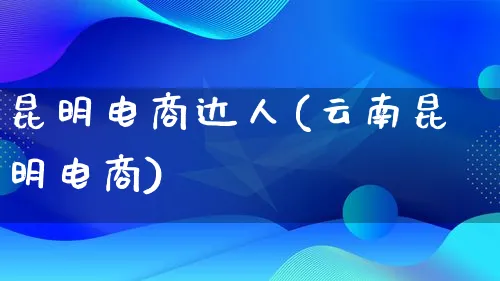 昆明电商达人(云南昆明电商)_https://www.qujiang-marathon.com_运营技巧_第1张