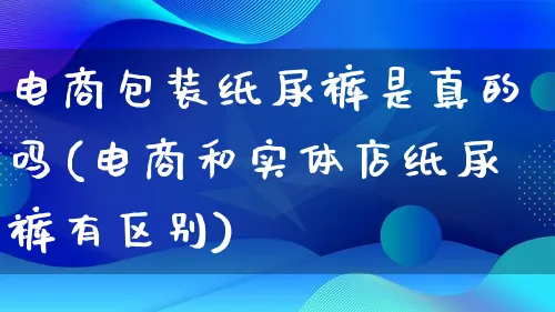 电商包装纸尿裤是真的吗(电商和实体店纸尿裤有区别)_https://www.qujiang-marathon.com_运营技巧_第1张