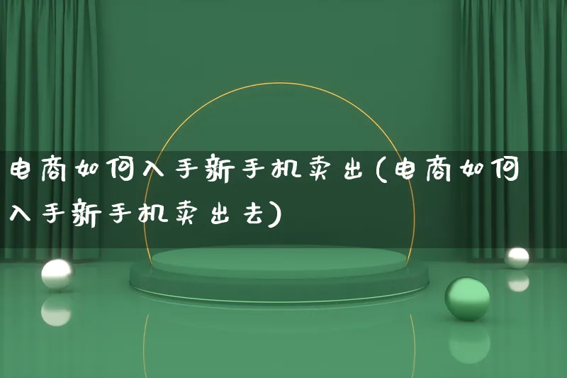 电商如何入手新手机卖出(电商如何入手新手机卖出去)_https://www.qujiang-marathon.com_电商资讯_第1张