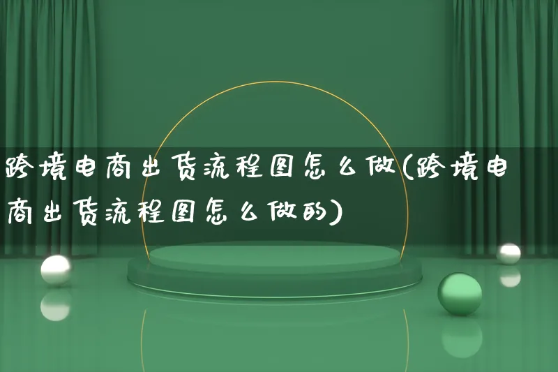 跨境电商出货流程图怎么做(跨境电商出货流程图怎么做的)_https://www.qujiang-marathon.com_电商资讯_第1张