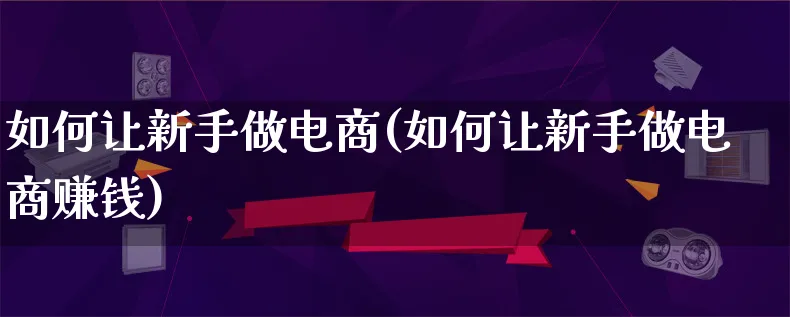 如何让新手做电商(如何让新手做电商赚钱)_https://www.qujiang-marathon.com_营销策划_第1张