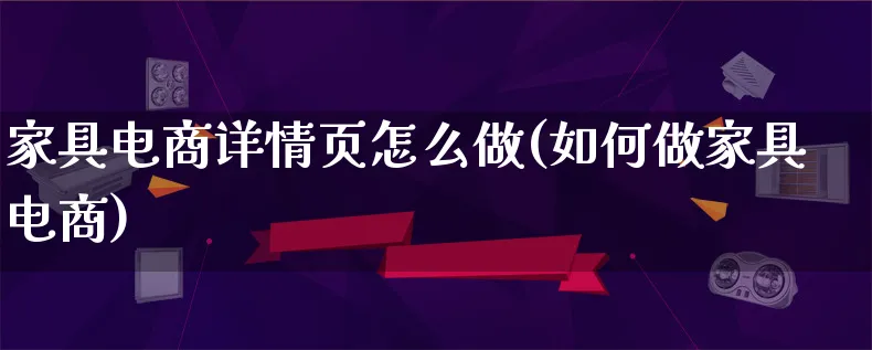 家具电商详情页怎么做(如何做家具电商)_https://www.qujiang-marathon.com_市场推广_第1张