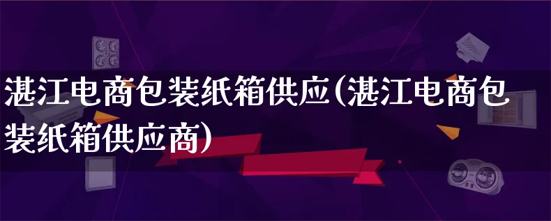 湛江电商包装纸箱供应(湛江电商包装纸箱供应商)_https://www.qujiang-marathon.com_运营技巧_第1张