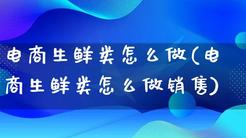 电商生鲜类怎么做(电商生鲜类怎么做销售)_https://www.qujiang-marathon.com_市场推广_第1张