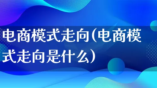 电商模式走向(电商模式走向是什么)_https://www.qujiang-marathon.com_运营技巧_第1张