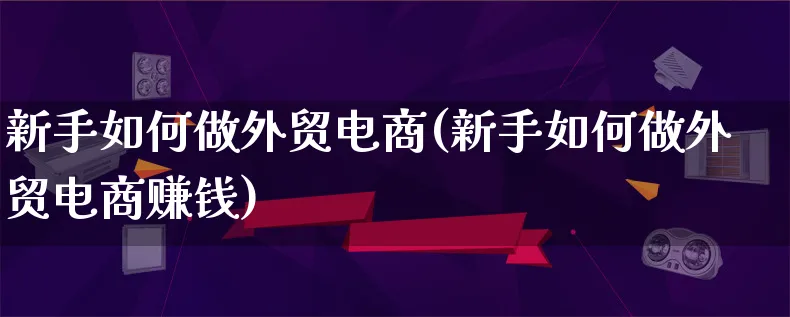 新手如何做外贸电商(新手如何做外贸电商赚钱)_https://www.qujiang-marathon.com_运营技巧_第1张