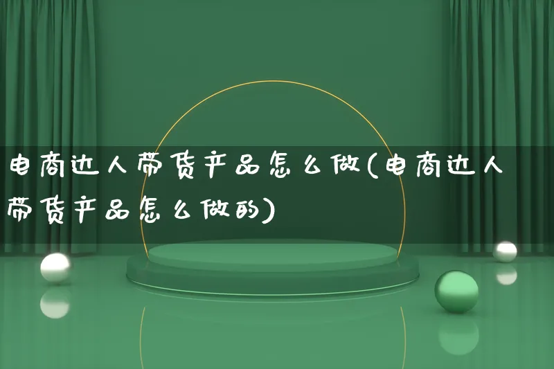 电商达人带货产品怎么做(电商达人带货产品怎么做的)_https://www.qujiang-marathon.com_产品报表_第1张