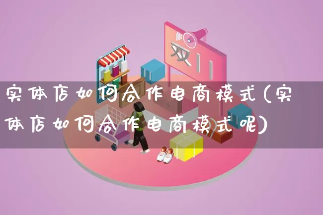 实体店如何合作电商模式(实体店如何合作电商模式呢)_https://www.qujiang-marathon.com_运营技巧_第1张