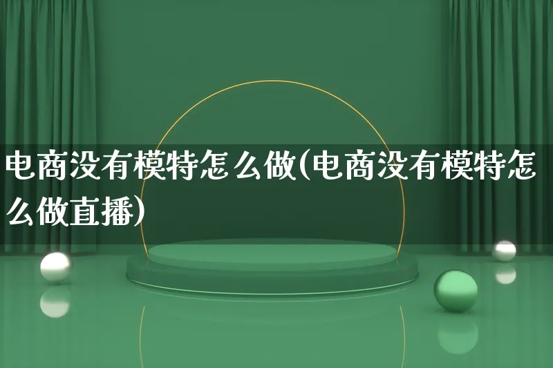 电商没有模特怎么做(电商没有模特怎么做直播)_https://www.qujiang-marathon.com_电商资讯_第1张