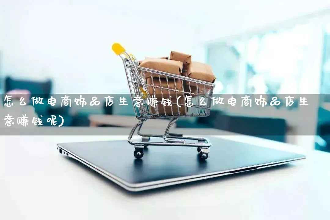 怎么做电商饰品店生意赚钱(怎么做电商饰品店生意赚钱呢)_https://www.qujiang-marathon.com_电商资讯_第1张