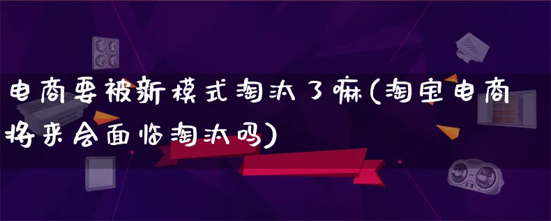 电商要被新模式淘汰了嘛(淘宝电商将来会面临淘汰吗)_https://www.qujiang-marathon.com_运营技巧_第1张