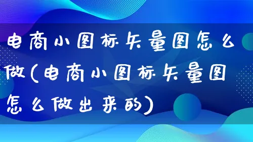 电商小图标矢量图怎么做(电商小图标矢量图怎么做出来的)_https://www.qujiang-marathon.com_电商资讯_第1张