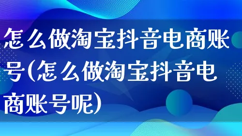 怎么做淘宝抖音电商账号(怎么做淘宝抖音电商账号呢)_https://www.qujiang-marathon.com_电商资讯_第1张