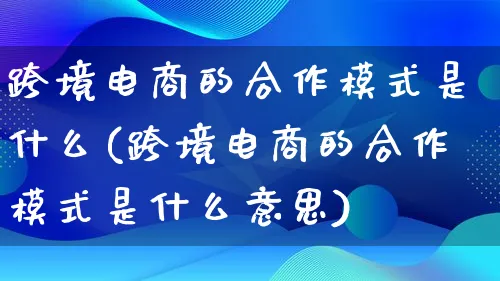 跨境电商的合作模式是什么(跨境电商的合作模式是什么意思)_https://www.qujiang-marathon.com_运营技巧_第1张