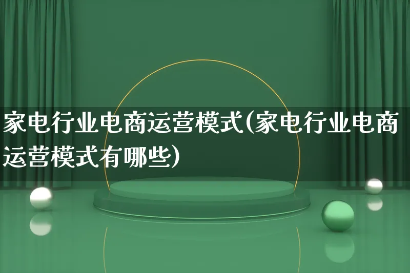 家电行业电商运营模式(家电行业电商运营模式有哪些)_https://www.qujiang-marathon.com_运营技巧_第1张