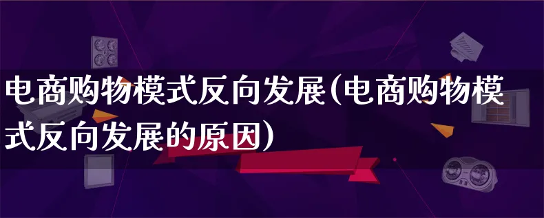 电商购物模式反向发展(电商购物模式反向发展的原因)_https://www.qujiang-marathon.com_运营技巧_第1张