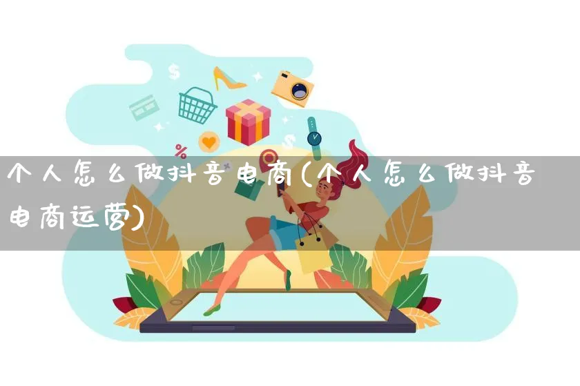 个人怎么做抖音电商(个人怎么做抖音电商运营)_https://www.qujiang-marathon.com_营销策划_第1张