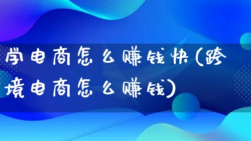 学电商怎么赚钱快(跨境电商怎么赚钱)_https://www.qujiang-marathon.com_市场推广_第1张