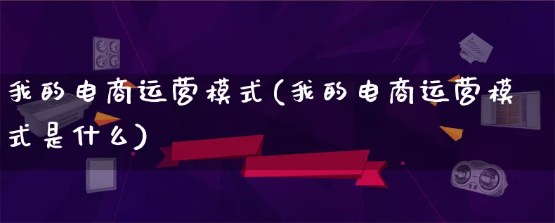 我的电商运营模式(我的电商运营模式是什么)_https://www.qujiang-marathon.com_运营技巧_第1张