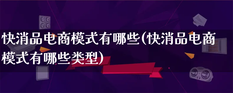 快消品电商模式有哪些(快消品电商模式有哪些类型)_https://www.qujiang-marathon.com_运营技巧_第1张