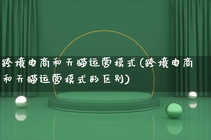 跨境电商和天猫运营模式(跨境电商和天猫运营模式的区别)_https://www.qujiang-marathon.com_运营技巧_第1张