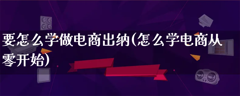 要怎么学做电商出纳(怎么学电商从零开始)_https://www.qujiang-marathon.com_电商资讯_第1张