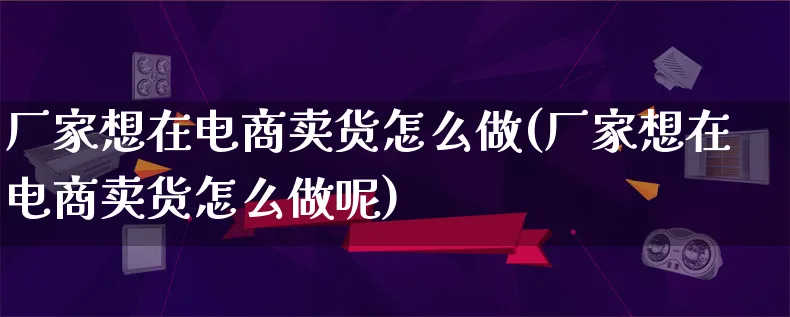 厂家想在电商卖货怎么做(厂家想在电商卖货怎么做呢)_https://www.qujiang-marathon.com_电商资讯_第1张