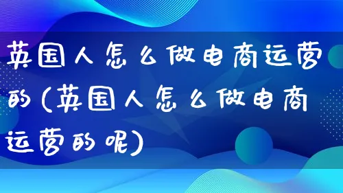 英国人怎么做电商运营的(英国人怎么做电商运营的呢)_https://www.qujiang-marathon.com_营销策划_第1张