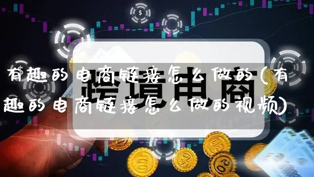 有趣的电商链接怎么做的(有趣的电商链接怎么做的视频)_https://www.qujiang-marathon.com_电商资讯_第1张