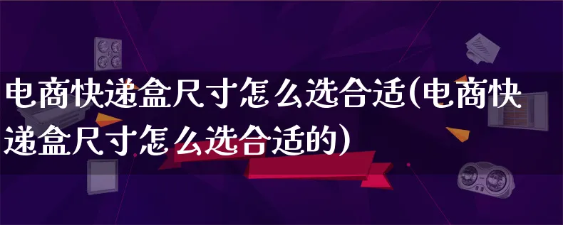 电商快递盒尺寸怎么选合适(电商快递盒尺寸怎么选合适的)_https://www.qujiang-marathon.com_营销策划_第1张