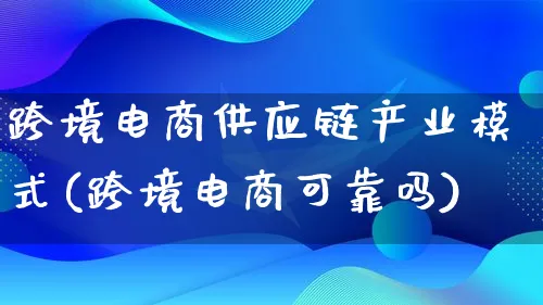 跨境电商供应链产业模式(跨境电商可靠吗)_https://www.qujiang-marathon.com_运营技巧_第1张