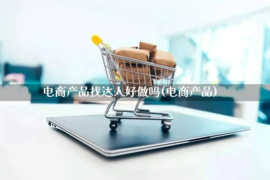 电商产品找达人好做吗(电商产品)_https://www.qujiang-marathon.com_产品报表_第1张