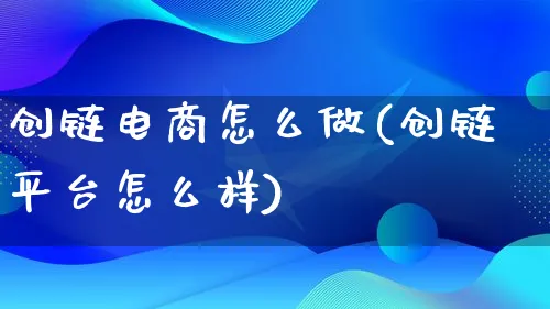 创链电商怎么做(创链平台怎么样)_https://www.qujiang-marathon.com_营销策划_第1张