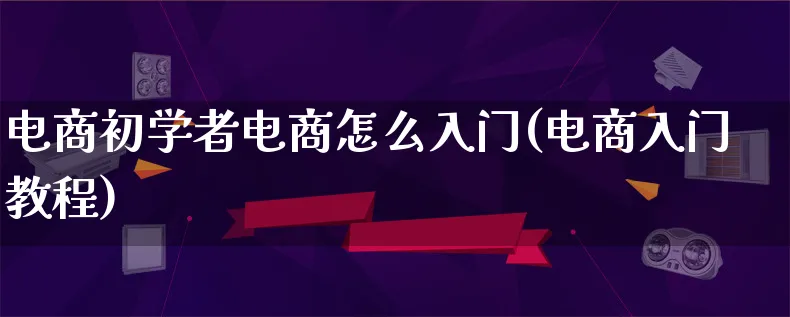 电商初学者电商怎么入门(电商入门教程)_https://www.qujiang-marathon.com_电商资讯_第1张