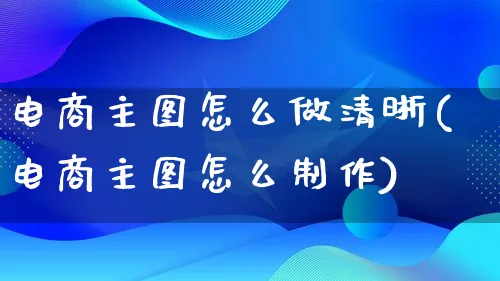 电商主图怎么做清晰(电商主图怎么制作)_https://www.qujiang-marathon.com_电商资讯_第1张