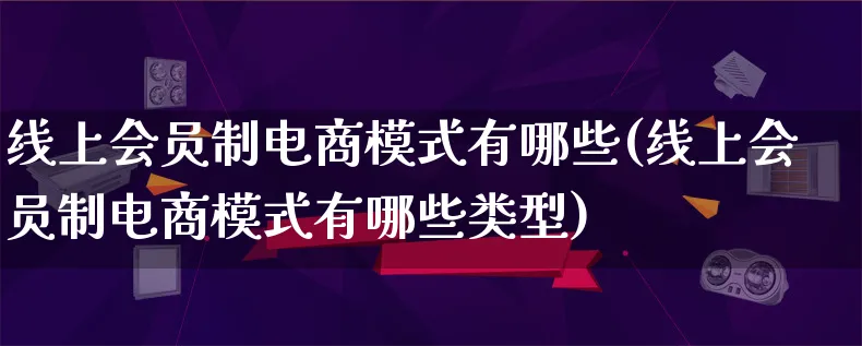 线上会员制电商模式有哪些(线上会员制电商模式有哪些类型)_https://www.qujiang-marathon.com_运营技巧_第1张