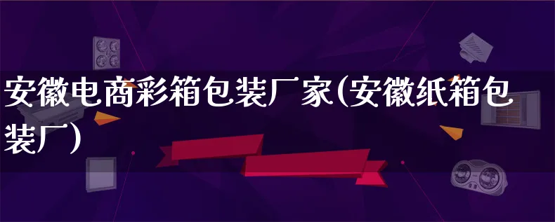 安徽电商彩箱包装厂家(安徽纸箱包装厂)_https://www.qujiang-marathon.com_运营技巧_第1张