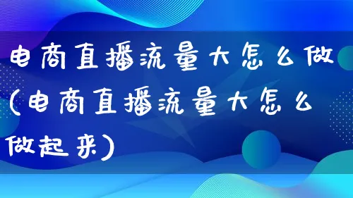 电商直播流量大怎么做(电商直播流量大怎么做起来)_https://www.qujiang-marathon.com_市场推广_第1张