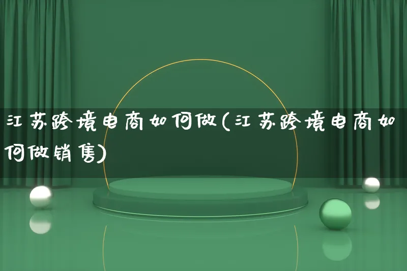 江苏跨境电商如何做(江苏跨境电商如何做销售)_https://www.qujiang-marathon.com_电商资讯_第1张