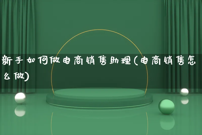 新手如何做电商销售助理(电商销售怎么做)_https://www.qujiang-marathon.com_电商资讯_第1张